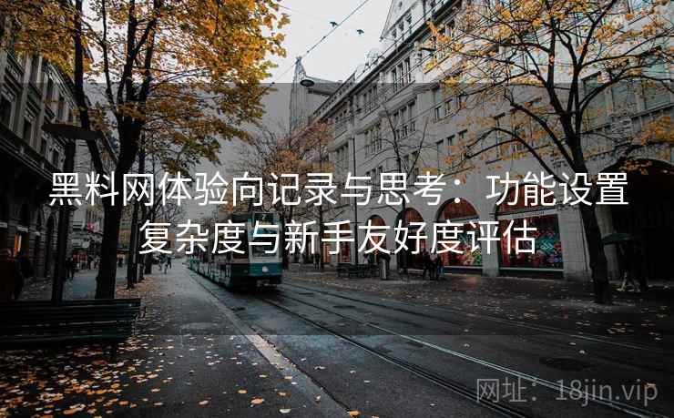 黑料网体验向记录与思考:功能设置复杂度与新手友好度评估 黑料网体验向记录与思考:功能设置复杂度与新手友好度评估