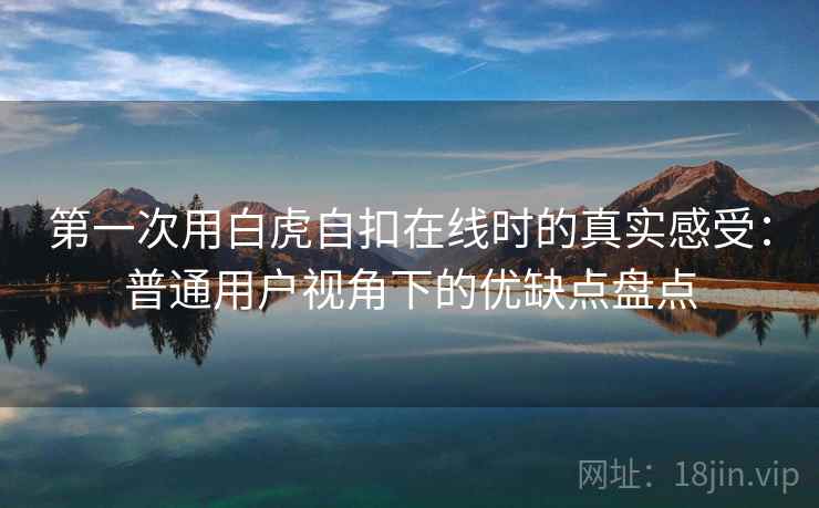第一次用白虎自扣在线时的真实感受:普通用户视角下的优缺点盘点 第一次用白虎自扣在线时的真实感受:普通用户视角下的优缺点盘点