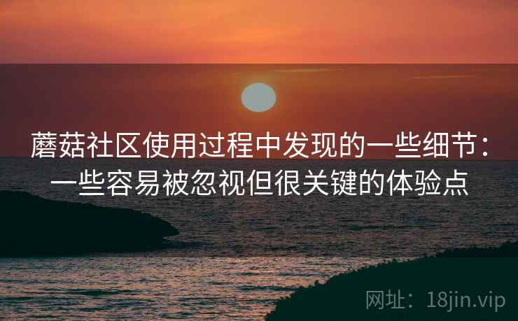 蘑菇社区使用过程中发现的一些细节:一些容易被忽视但很关键的体验点 蘑菇社区使用过程中发现的一些细节:一些容易被忽视但很关键的体验点