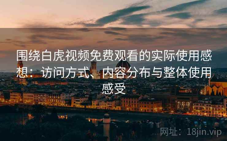 围绕白虎视频免费观看的实际使用感想:访问方式、内容分布与整体使用感受 围绕白虎视频免费观看的实际使用感想:访问方式、内容分布与整体使用感受
