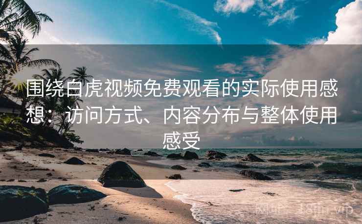 围绕白虎视频免费观看的实际使用感想:访问方式、内容分布与整体使用感受 围绕白虎视频免费观看的实际使用感想:访问方式、内容分布与整体使用感受